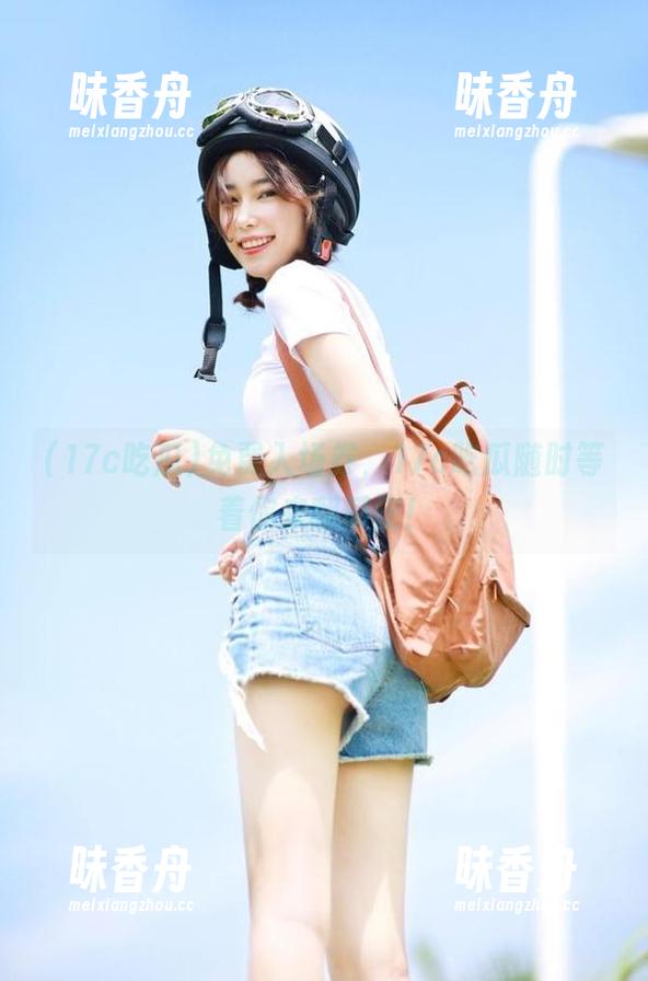17c吃瓜 免费入场券,17c吃瓜随时等着你来翻瓜皮!
