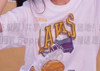 共享瓜香，随时随地！51吃瓜网官方app带你分享热辣话题！