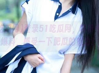 登录51吃瓜网，听听今天的爆料，感受一下肥瓜的魅力！