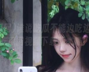 谁说吃瓜不能边吃边看！51吃瓜网视频下载就来喽！