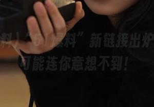 “51爆料”新链接出炉，这瓜可能连你意想不到！