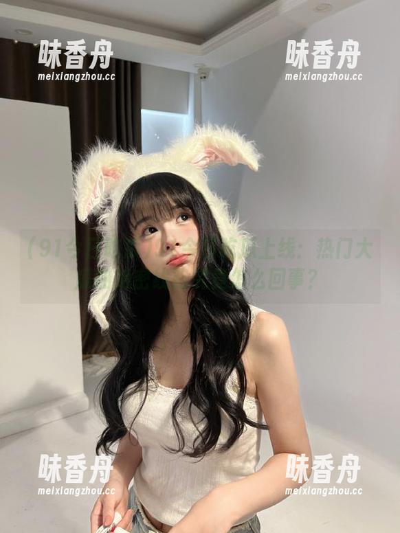 91今日吃瓜 91今日吃瓜上线:热门大瓜和绝密线路究竟怎么回事?