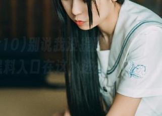 别说我没提醒你，zztt10.ccm黑料入口在这，进去后备好瓜子！