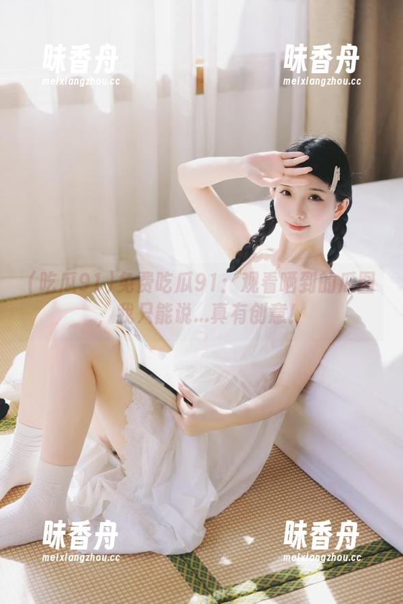免费吃瓜91：观看晒到的瓜图，我只能说...真有创意！