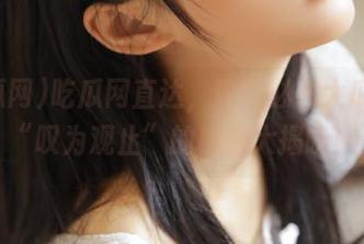 吃瓜网直达，这些必看大瓜让人“叹为观止”的秘密大揭晓！