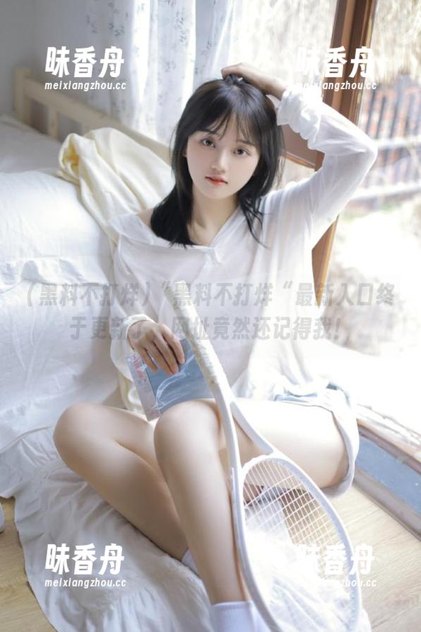 黑料不打烊 “黑料不打烊“最新入口终于更新了,网址竟然还记得我!