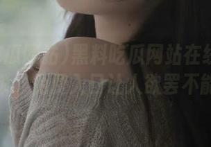 黑料吃瓜网站在线现已解锁，免费入口让人欲罢不能