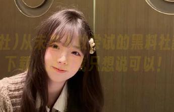 从未有人敢尝试的黑料社新发布下载，这波我只想说可以！