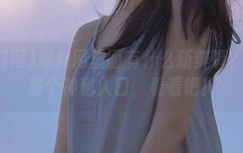 黑料网里面有什么新鲜事？打开那个神秘入口，看看吧！