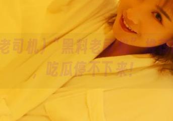 “黑料老司机”推荐的地址，吃瓜停不下来！